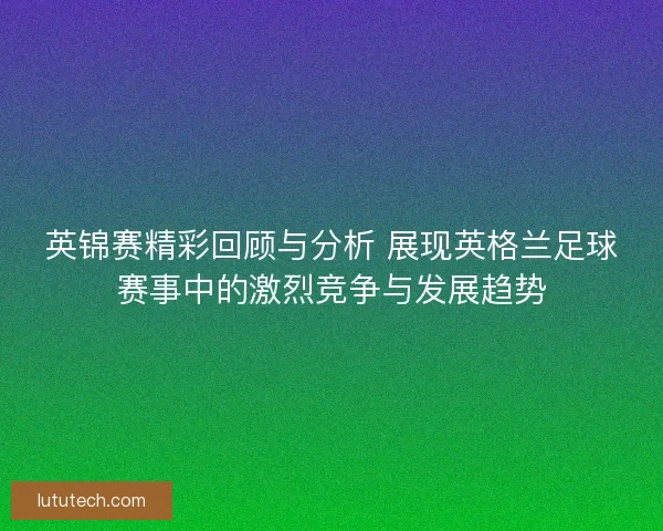 英锦赛精彩回顾与分析 展现英格兰足球赛事中的激烈竞争与发展趋势