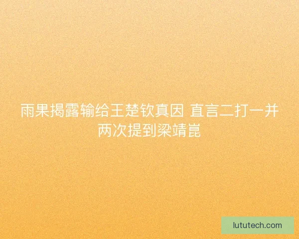 雨果揭露输给王楚钦真因 直言二打一并两次提到梁靖崑