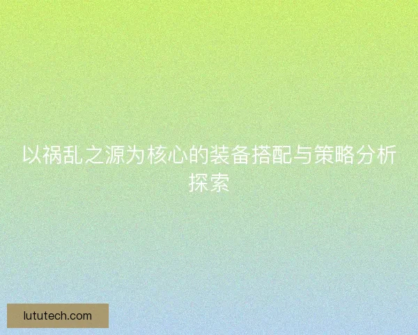 以祸乱之源为核心的装备搭配与策略分析探索
