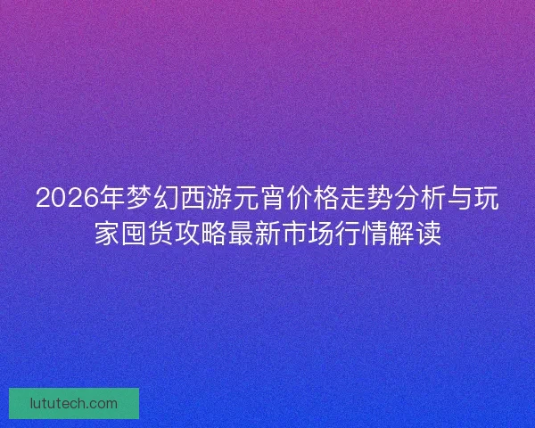 2026年梦幻西游元宵价格走势分析与玩家囤货攻略最新市场行情解读